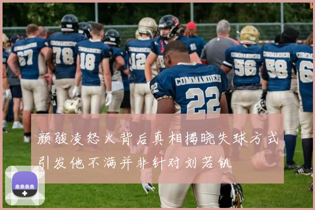 颜骏凌怒火背后真相揭晓失球方式引发他不满并非针对刘若钒