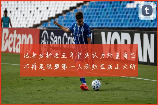 记者分析近五年首次认为约基奇已不再是联盟第一人现归亚历山大所有