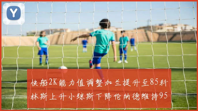 快船2K能力值调整加兰提升至85科林斯上升小琼斯下降伦纳德维持95不变