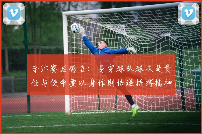 李帅赛后感言：身穿球队球衣是责任与使命要以身作则传递拼搏精神