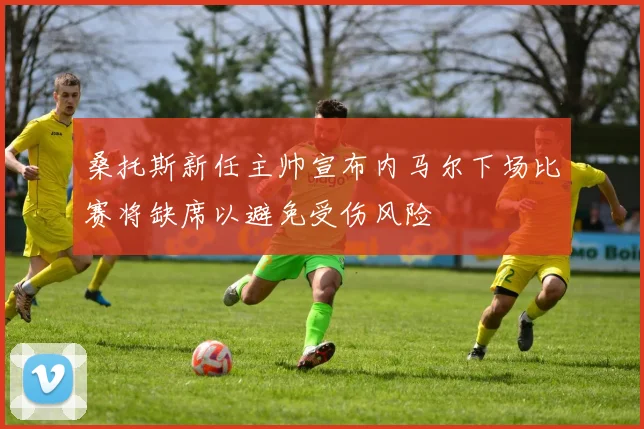 桑托斯新任主帅宣布内马尔下场比赛将缺席以避免受伤风险