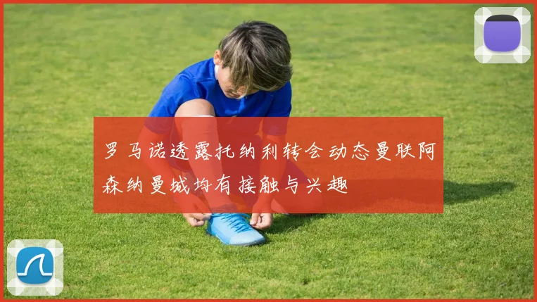 罗马诺透露托纳利转会动态曼联阿森纳曼城均有接触与兴趣
