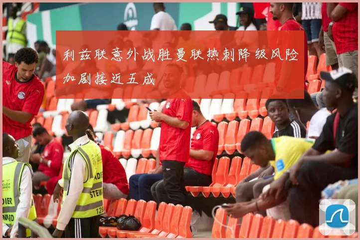 利兹联意外战胜曼联热刺降级风险加剧接近五成
