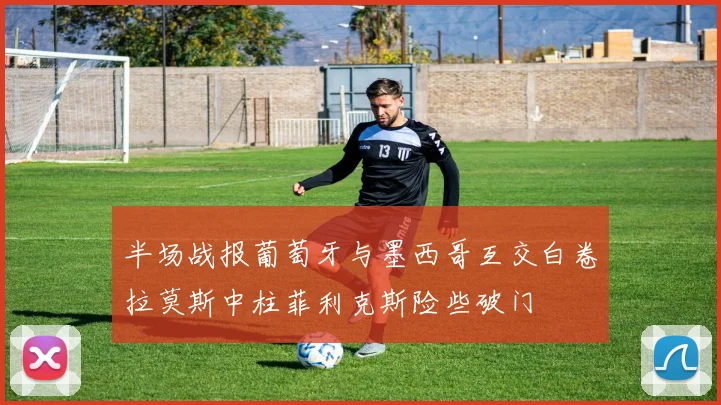 半场战报葡萄牙与墨西哥互交白卷拉莫斯中柱菲利克斯险些破门