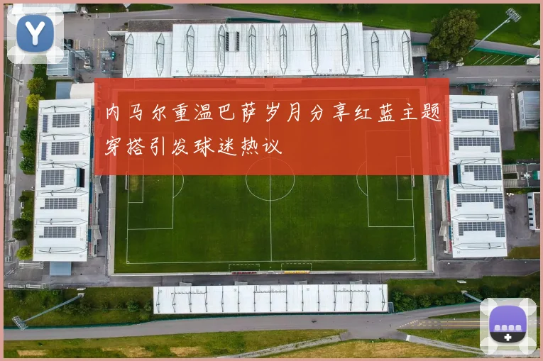 内马尔重温巴萨岁月分享红蓝主题穿搭引发球迷热议