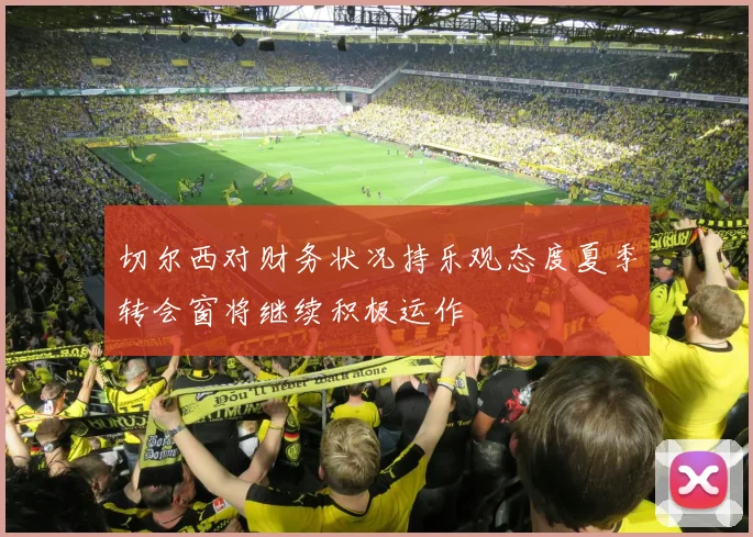 切尔西对财务状况持乐观态度夏季转会窗将继续积极运作